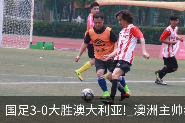 国足3-0大胜澳大利亚! 澳洲主帅狂赞中国队一人, 他撑起男足的未来