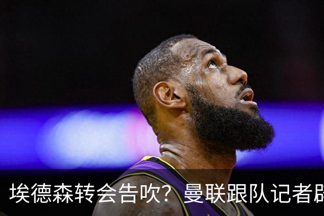 埃德森转会告吹？曼联跟队记者辟谣，红魔询价切尔西中场妖星